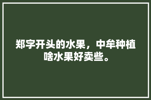 郑字开头的水果，中牟种植啥水果好卖些。 郑字开头的水果，中牟种植啥水果好卖些。 土壤施肥