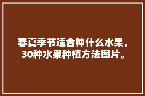 春夏季节适合种什么水果，30种水果种植方法图片。 春夏季节适合种什么水果，30种水果种植方法图片。 畜牧养殖