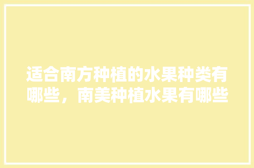 适合南方种植的水果种类有哪些，南美种植水果有哪些。 适合南方种植的水果种类有哪些，南美种植水果有哪些。 畜牧养殖