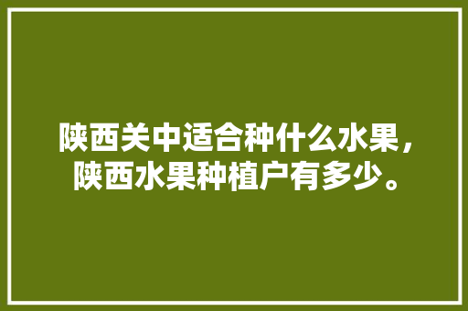 陕西关中适合种什么水果，陕西水果种植户有多少。 陕西关中适合种什么水果，陕西水果种植户有多少。 畜牧养殖