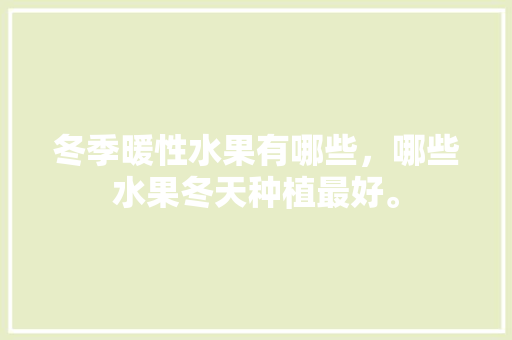 冬季暖性水果有哪些，哪些水果冬天种植最好。 冬季暖性水果有哪些，哪些水果冬天种植最好。 水果种植