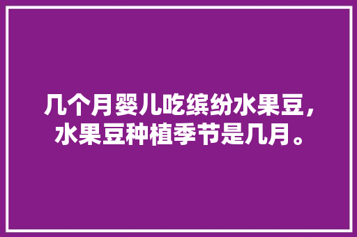 几个月婴儿吃缤纷水果豆，水果豆种植季节是几月。 水果种植