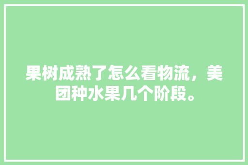 果树成熟了怎么看物流，美团种水果几个阶段。 果树成熟了怎么看物流，美团种水果几个阶段。 蔬菜种植