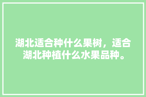 湖北适合种什么果树，适合湖北种植什么水果品种。 湖北适合种什么果树，适合湖北种植什么水果品种。 畜牧养殖