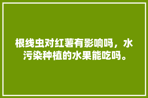 根线虫对红薯有影响吗，水污染种植的水果能吃吗。 根线虫对红薯有影响吗，水污染种植的水果能吃吗。 家禽养殖