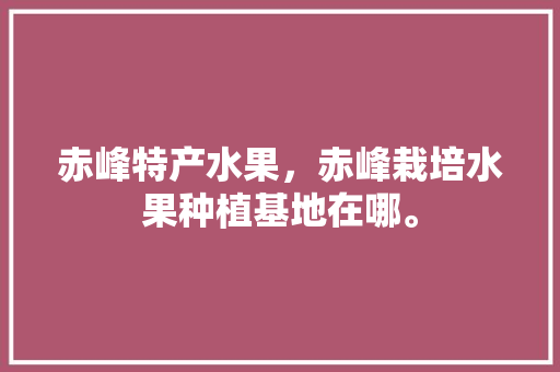 赤峰特产水果，赤峰栽培水果种植基地在哪。 赤峰特产水果，赤峰栽培水果种植基地在哪。 水果种植