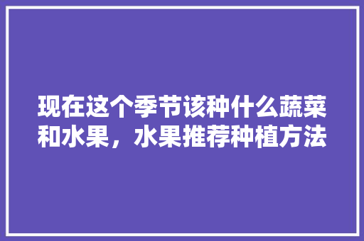 现在这个季节该种什么蔬菜和水果，水果推荐种植方法。 现在这个季节该种什么蔬菜和水果，水果推荐种植方法。 土壤施肥