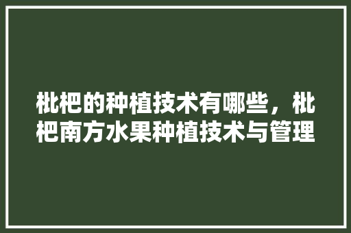 枇杷的种植技术有哪些，枇杷南方水果种植技术与管理。 枇杷的种植技术有哪些，枇杷南方水果种植技术与管理。 蔬菜种植