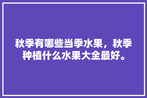 秋季有哪些当季水果，秋季种植什么水果大全最好。 秋季有哪些当季水果，秋季种植什么水果大全最好。 畜牧养殖