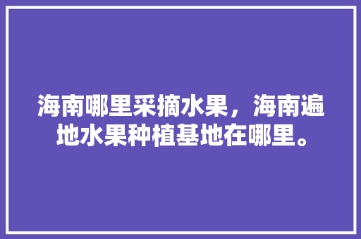 海南哪里采摘水果，海南遍地水果种植基地在哪里。 海南哪里采摘水果，海南遍地水果种植基地在哪里。 水果种植