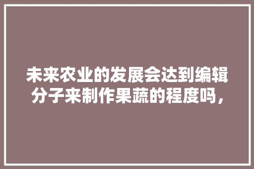 未来农业的发展会达到编辑分子来制作果蔬的程度吗，科果水果公司总部地址。 未来农业的发展会达到编辑分子来制作果蔬的程度吗，科果水果公司总部地址。 土壤施肥