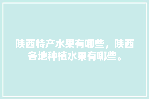 陕西特产水果有哪些，陕西各地种植水果有哪些。 陕西特产水果有哪些，陕西各地种植水果有哪些。 水果种植