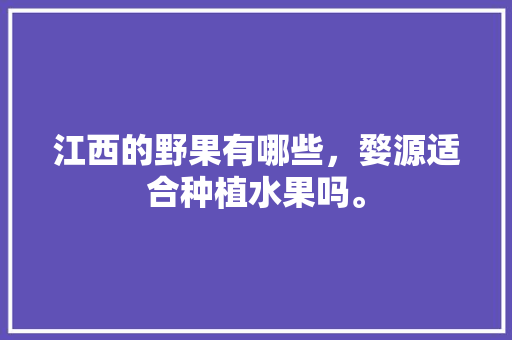 江西的野果有哪些，婺源适合种植水果吗。 江西的野果有哪些，婺源适合种植水果吗。 畜牧养殖