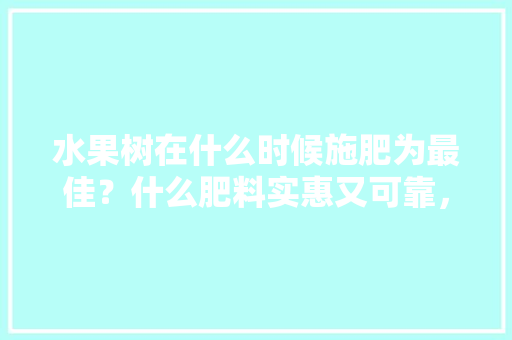 水果树在什么时候施肥为最佳？什么肥料实惠又可靠，种植水果使用肥料有哪些。 水果树在什么时候施肥为最佳？什么肥料实惠又可靠，种植水果使用肥料有哪些。 水果种植