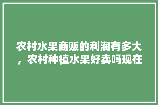 农村水果商贩的利润有多大，农村种植水果好卖吗现在。 农村水果商贩的利润有多大，农村种植水果好卖吗现在。 家禽养殖