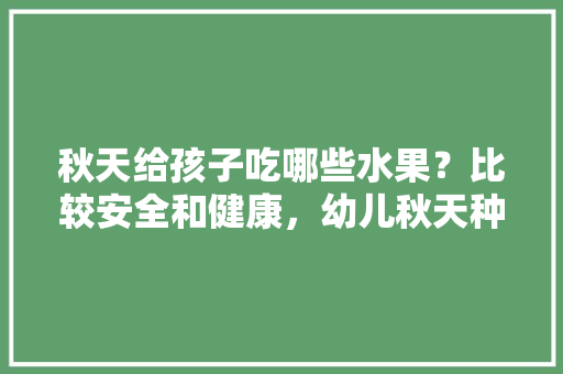 秋天给孩子吃哪些水果？比较安全和健康，幼儿秋天种植水果推荐语。 秋天给孩子吃哪些水果？比较安全和健康，幼儿秋天种植水果推荐语。 蔬菜种植