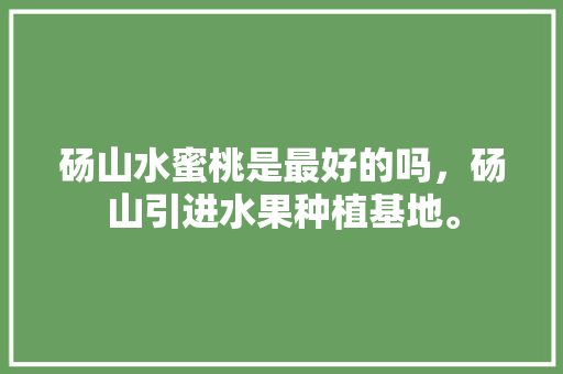 砀山水蜜桃是最好的吗，砀山引进水果种植基地。 砀山水蜜桃是最好的吗，砀山引进水果种植基地。 家禽养殖