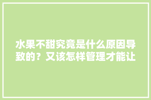 水果不甜究竟是什么原因导致的？又该怎样管理才能让水果变甜，易烂水果种植技术视频。 水果不甜究竟是什么原因导致的？又该怎样管理才能让水果变甜，易烂水果种植技术视频。 土壤施肥