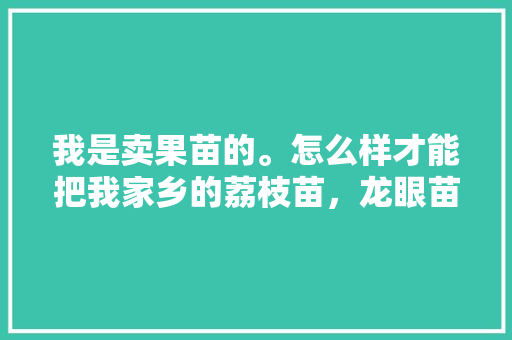 我是卖果苗的。怎么样才能把我家乡的荔枝苗，龙眼苗更好卖出去，岭南水果龙眼种植视频教程。 我是卖果苗的。怎么样才能把我家乡的荔枝苗，龙眼苗更好卖出去，岭南水果龙眼种植视频教程。 家禽养殖