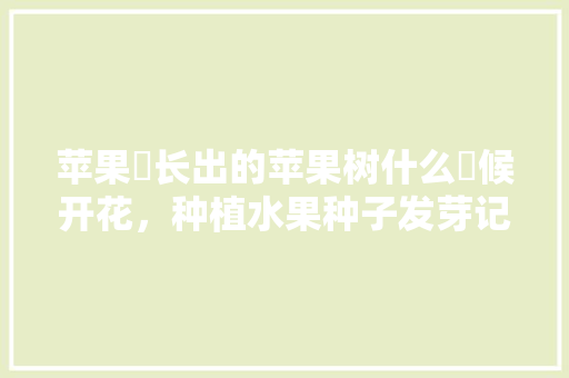 苹果杍长出的苹果树什么吋候开花，种植水果种子发芽记录怎么写。 苹果杍长出的苹果树什么吋候开花，种植水果种子发芽记录怎么写。 水果种植