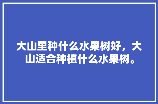 大山里种什么水果树好，大山适合种植什么水果树。 大山里种什么水果树好，大山适合种植什么水果树。 畜牧养殖