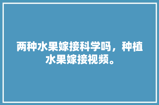 两种水果嫁接科学吗，种植水果嫁接视频。 两种水果嫁接科学吗，种植水果嫁接视频。 蔬菜种植