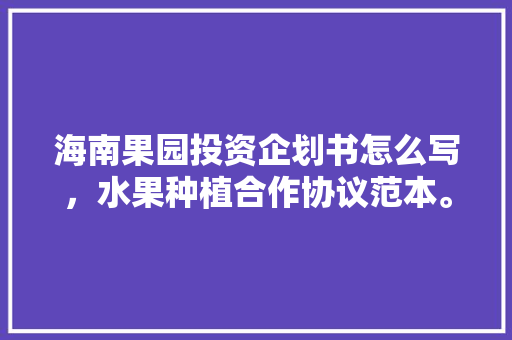 海南果园投资企划书怎么写，水果种植合作协议范本。 海南果园投资企划书怎么写，水果种植合作协议范本。 水果种植