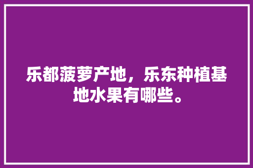 乐都菠萝产地，乐东种植基地水果有哪些。 乐都菠萝产地，乐东种植基地水果有哪些。 畜牧养殖