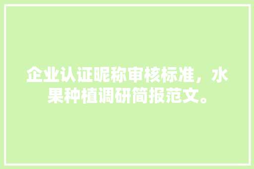 企业认证昵称审核标准，水果种植调研简报范文。 企业认证昵称审核标准，水果种植调研简报范文。 家禽养殖