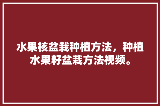 水果核盆栽种植方法，种植水果籽盆栽方法视频。 水果核盆栽种植方法，种植水果籽盆栽方法视频。 畜牧养殖