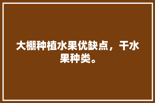 大棚种植水果优缺点，干水果种类。 大棚种植水果优缺点，干水果种类。 水果种植