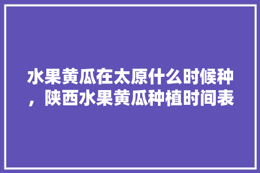 水果黄瓜在太原什么时候种，陕西水果黄瓜种植时间表。 水果黄瓜在太原什么时候种，陕西水果黄瓜种植时间表。 畜牧养殖