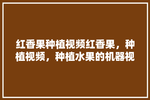 红香果种植视频红香果，种植视频，种植水果的机器视频教程。 红香果种植视频红香果，种植视频，种植水果的机器视频教程。 畜牧养殖