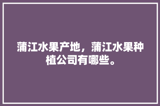 蒲江水果产地，蒲江水果种植公司有哪些。 蒲江水果产地，蒲江水果种植公司有哪些。 畜牧养殖