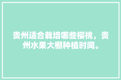 贵州适合栽培哪些樱桃，贵州水果大棚种植时间。 贵州适合栽培哪些樱桃，贵州水果大棚种植时间。 畜牧养殖