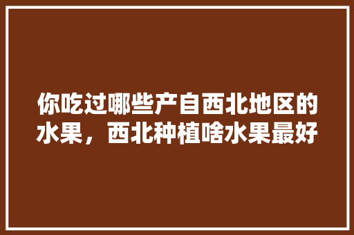 你吃过哪些产自西北地区的水果，西北种植啥水果最好。 你吃过哪些产自西北地区的水果，西北种植啥水果最好。 水果种植