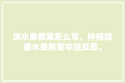 洗水果教案怎么写，种植健康水果教案中班反思。 洗水果教案怎么写，种植健康水果教案中班反思。 水果种植