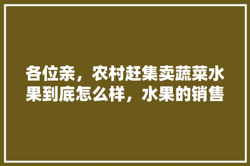 各位亲，农村赶集卖蔬菜水果到底怎么样，水果的销售渠道策划方案。 各位亲，农村赶集卖蔬菜水果到底怎么样，水果的销售渠道策划方案。 蔬菜种植