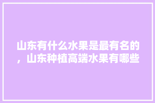 山东有什么水果是最有名的，山东种植高端水果有哪些。 山东有什么水果是最有名的，山东种植高端水果有哪些。 水果种植