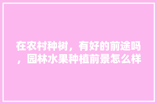 在农村种树，有好的前途吗，园林水果种植前景怎么样。 在农村种树，有好的前途吗，园林水果种植前景怎么样。 土壤施肥