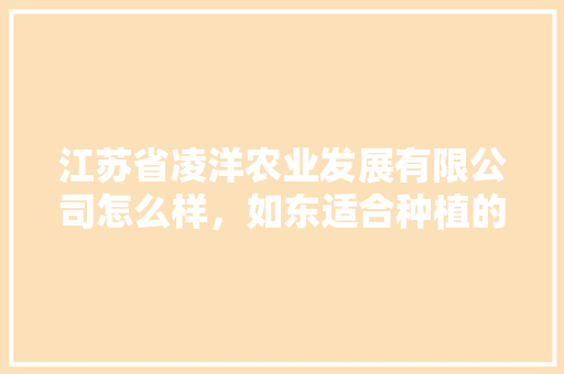 江苏省凌洋农业发展有限公司怎么样，如东适合种植的水果有哪些。 江苏省凌洋农业发展有限公司怎么样，如东适合种植的水果有哪些。 土壤施肥