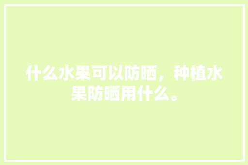 什么水果可以防晒，种植水果防晒用什么。 什么水果可以防晒，种植水果防晒用什么。 土壤施肥