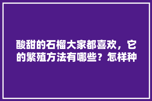 酸甜的石榴大家都喜欢，它的繁殖方法有哪些？怎样种植，水果小妙招种植石榴视频。 酸甜的石榴大家都喜欢，它的繁殖方法有哪些？怎样种植，水果小妙招种植石榴视频。 土壤施肥