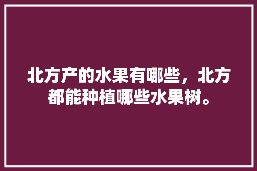 北方产的水果有哪些，北方都能种植哪些水果树。 北方产的水果有哪些，北方都能种植哪些水果树。 土壤施肥