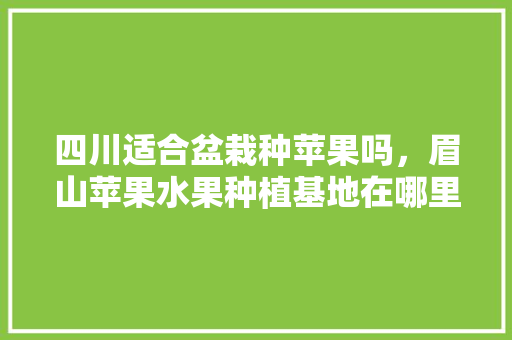 四川适合盆栽种苹果吗，眉山苹果水果种植基地在哪里。 四川适合盆栽种苹果吗，眉山苹果水果种植基地在哪里。 水果种植