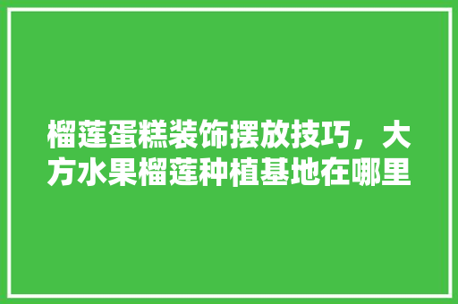 榴莲蛋糕装饰摆放技巧，大方水果榴莲种植基地在哪里。 榴莲蛋糕装饰摆放技巧，大方水果榴莲种植基地在哪里。 水果种植