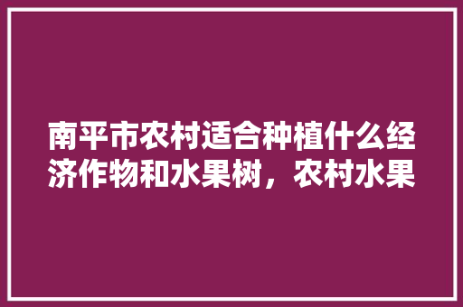 南平市农村适合种植什么经济作物和水果树，农村水果树种植方法。 南平市农村适合种植什么经济作物和水果树，农村水果树种植方法。 家禽养殖