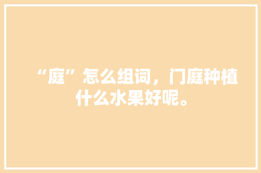 “庭”怎么组词，门庭种植什么水果好呢。 “庭”怎么组词，门庭种植什么水果好呢。 土壤施肥