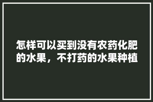 怎样可以买到没有农药化肥的水果，不打药的水果种植有哪些。 怎样可以买到没有农药化肥的水果，不打药的水果种植有哪些。 家禽养殖