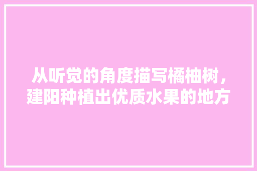 从听觉的角度描写橘柚树，建阳种植出优质水果的地方。 从听觉的角度描写橘柚树，建阳种植出优质水果的地方。 家禽养殖